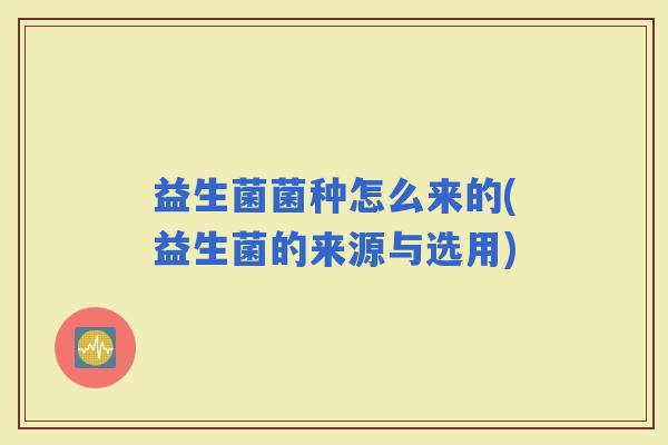益生菌菌种怎么来的(益生菌的来源与选用)