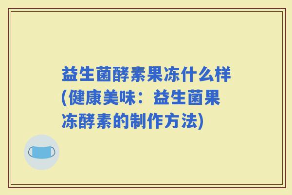 益生菌酵素果冻什么样(健康美味：益生菌果冻酵素的制作方法)