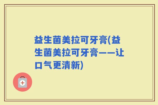 益生菌美拉可牙膏(益生菌美拉可牙膏——让口气更清新) 益生菌美拉可牙膏(益生菌美拉可牙膏——让口气更清新)