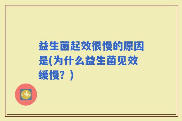益生菌起效很慢的原因是(为什么益生菌见效缓慢？)