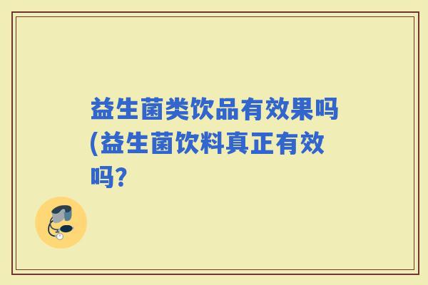 益生菌类饮品有效果吗(益生菌饮料真正有效吗? 益生菌类饮品有效果吗(益生菌饮料真正有效吗?