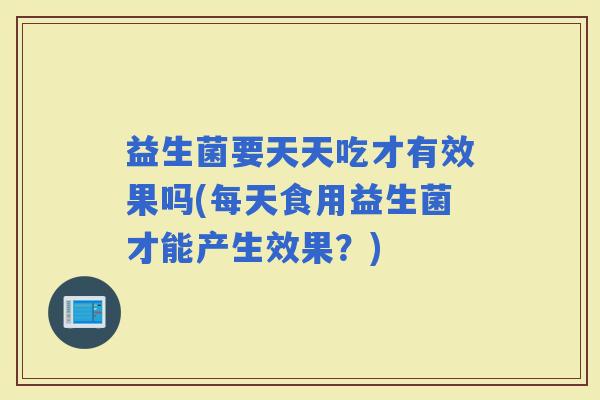 益生菌要天天吃才有效果吗(每天食用益生菌才能产生效果?) 益生菌要天天吃才有效果吗(每天食用益生菌才能产生效果?)