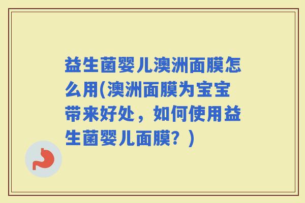 益生菌婴儿澳洲面膜怎么用(澳洲面膜为宝宝带来好处,如何使用益生菌婴儿面膜?) 益生菌婴儿澳洲面膜怎么用(澳洲面膜为宝宝带来好处,如何使用益生菌婴儿面膜?)