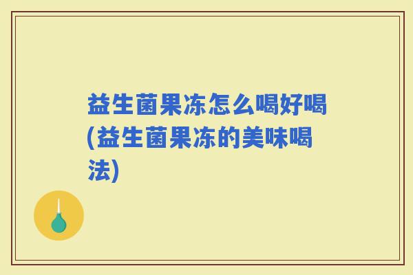 益生菌果冻怎么喝好喝(益生菌果冻的美味喝法)