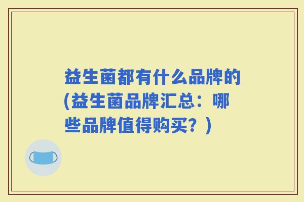 益生菌都有什么品牌的(益生菌品牌汇总:哪些品牌值得购买?) 益生菌都有什么品牌的(益生菌品牌汇总:哪些品牌值得购买?)