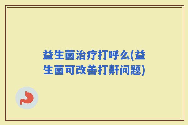 益生菌打呼么(益生菌可改善打鼾问题) 益生菌打呼么(益生菌可改善打鼾问题)