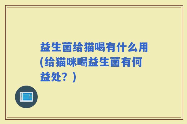益生菌给猫喝有什么用(给猫咪喝益生菌有何益处?) 益生菌给猫喝有什么用(给猫咪喝益生菌有何益处?)