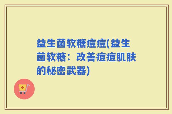 益生菌软糖痘痘(益生菌软糖:改善痘痘的秘密武器) 益生菌软糖痘痘(益生菌软糖:改善痘痘的秘密武器)