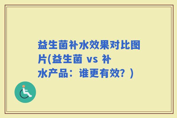 益生菌补水效果对比图片(益生菌 vs 补水产品:谁更有效?) 益生菌补水效果对比图片(益生菌 vs 补水产品:谁更有效?)