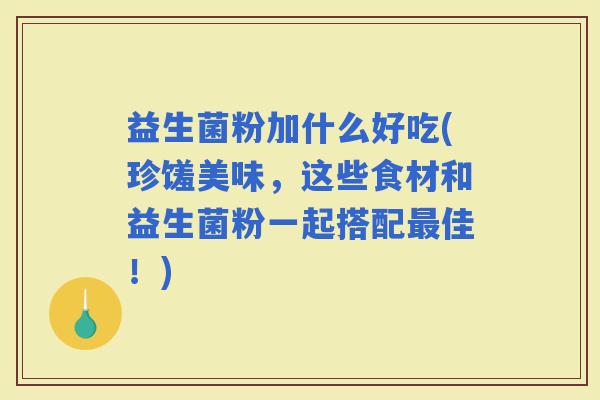 益生菌粉加什么好吃(珍馐美味，这些食材和益生菌粉一起搭配佳！)