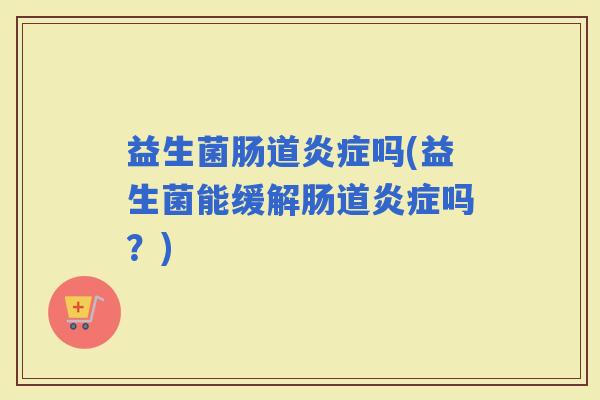 益生菌肠道吗(益生菌能缓解肠道吗?) 益生菌肠道吗(益生菌能缓解肠道吗?)
