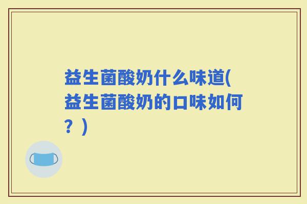 益生菌酸奶什么味道(益生菌酸奶的口味如何?) 益生菌酸奶什么味道(益生菌酸奶的口味如何?)