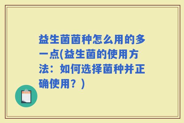 益生菌菌种怎么用的多一点(益生菌的使用方法:如何选择菌种并正确使用?) 益生菌菌种怎么用的多一点(益生菌的使用方法:如何选择菌种并正确使用?)