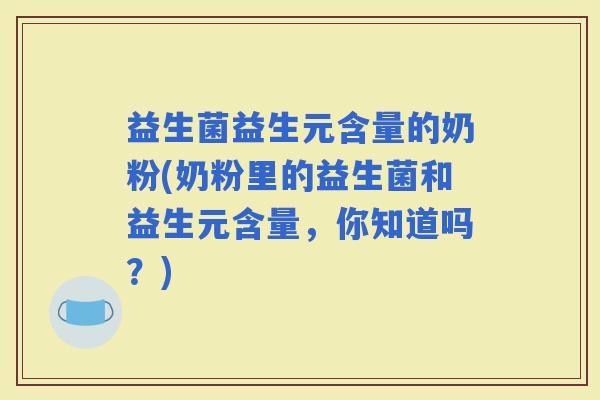 益生菌益生元含量的奶粉(奶粉里的益生菌和益生元含量，你知道吗？)