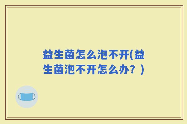 益生菌怎么泡不开(益生菌泡不开怎么办?) 益生菌怎么泡不开(益生菌泡不开怎么办?)