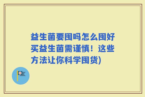 益生菌要囤吗怎么囤好买益生菌需谨慎！这些方法让你科学囤货)
