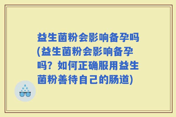 益生菌粉会影响备孕吗(益生菌粉会影响备孕吗？如何正确服用益生菌粉善待自己的肠道)