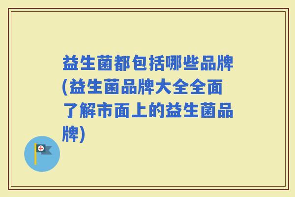 益生菌都包括哪些品牌(益生菌品牌大全全面了解市面上的益生菌品牌) 益生菌都包括哪些品牌(益生菌品牌大全全面了解市面上的益生菌品牌)