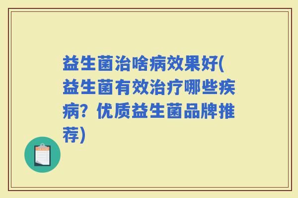 益生菌啥效果好(益生菌有效哪些?优质益生菌品牌推荐) 益生菌啥效果好(益生菌有效哪些?优质益生菌品牌推荐)