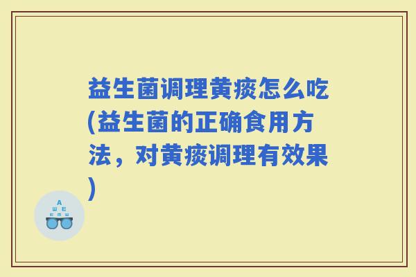 益生菌调理黄痰怎么吃(益生菌的正确食用方法,对黄痰调理有效果) 益生菌调理黄痰怎么吃(益生菌的正确食用方法,对黄痰调理有效果)