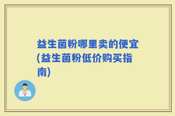 益生菌粉哪里卖的便宜(益生菌粉低价购买指南)