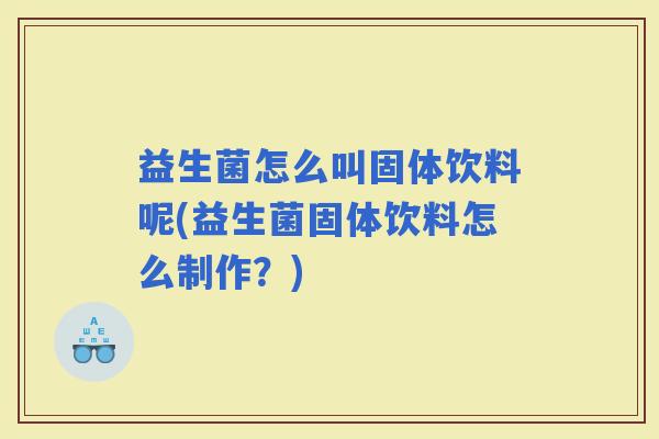 益生菌怎么叫固体饮料呢(益生菌固体饮料怎么制作？)