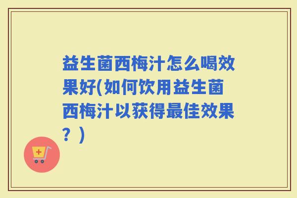 益生菌西梅汁怎么喝效果好(如何饮用益生菌西梅汁以获得佳效果？)