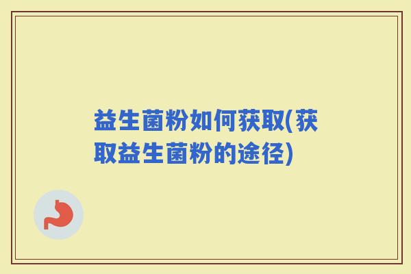 益生菌粉如何获取(获取益生菌粉的途径)