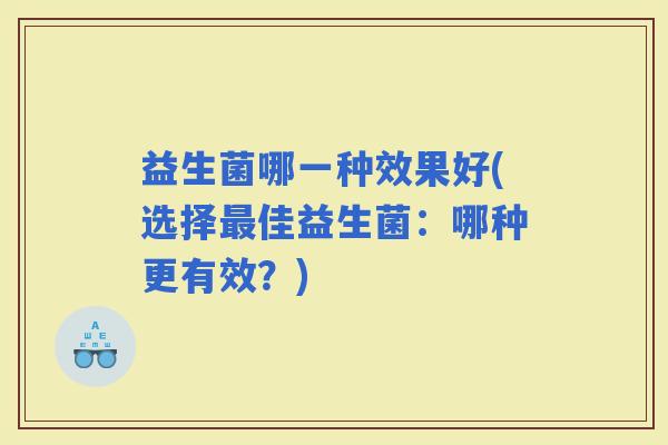 益生菌哪一种效果好(选择佳益生菌:哪种更有效?) 益生菌哪一种效果好(选择佳益生菌:哪种更有效?)