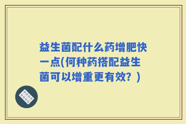 益生菌配什么药增肥快一点(何种药搭配益生菌可以增重更有效?) 益生菌配什么药增肥快一点(何种药搭配益生菌可以增重更有效?)