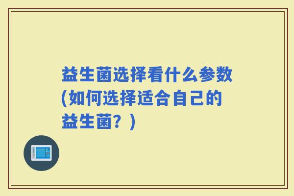 益生菌选择看什么参数(如何选择适合自己的益生菌?) 益生菌选择看什么参数(如何选择适合自己的益生菌?)