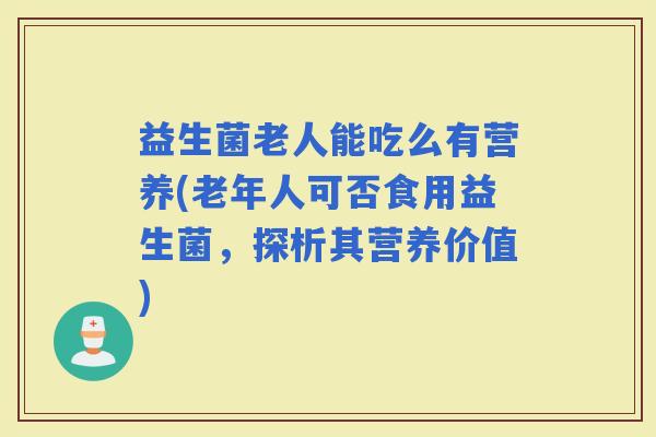 益生菌老人能吃么有营养(老年人可否食用益生菌，探析其营养价值)