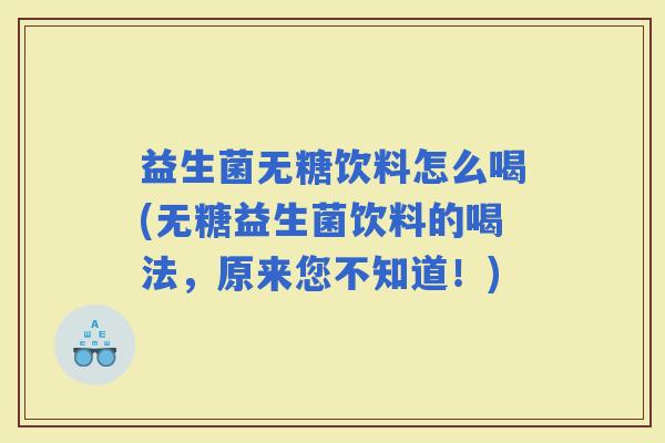 益生菌无糖饮料怎么喝(无糖益生菌饮料的喝法，原来您不知道！)