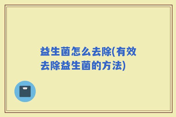 益生菌怎么去除(有效去除益生菌的方法) 益生菌怎么去除(有效去除益生菌的方法)