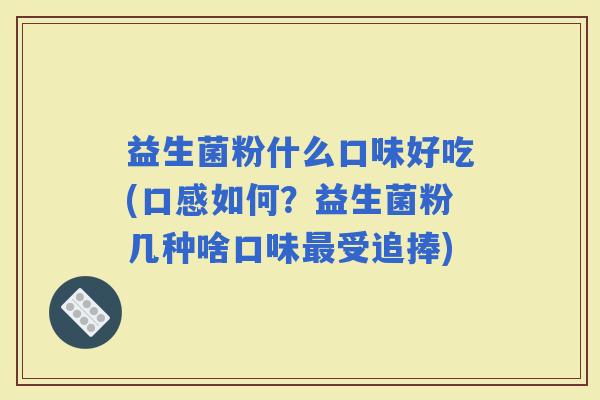 益生菌粉什么口味好吃(口感如何?益生菌粉几种啥口味受追捧) 益生菌粉什么口味好吃(口感如何?益生菌粉几种啥口味受追捧)
