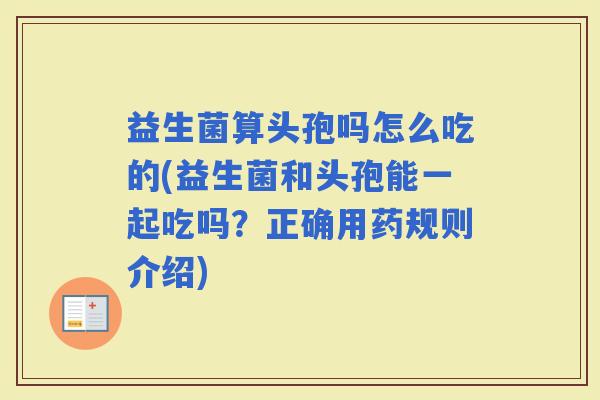 益生菌算头孢吗怎么吃的(益生菌和头孢能一起吃吗?正确用药规则介绍) 益生菌算头孢吗怎么吃的(益生菌和头孢能一起吃吗?正确用药规则介绍)
