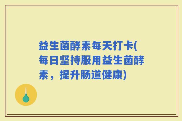 益生菌酵素每天打卡(每日坚持服用益生菌酵素，提升肠道健康)