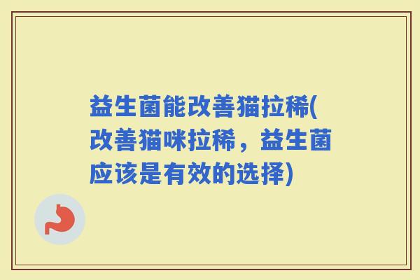 益生菌能改善猫拉稀(改善猫咪拉稀，益生菌应该是有效的选择)