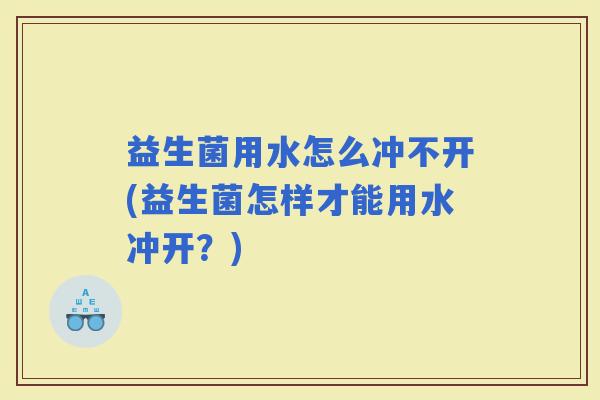 益生菌用水怎么冲不开(益生菌怎样才能用水冲开?) 益生菌用水怎么冲不开(益生菌怎样才能用水冲开?)