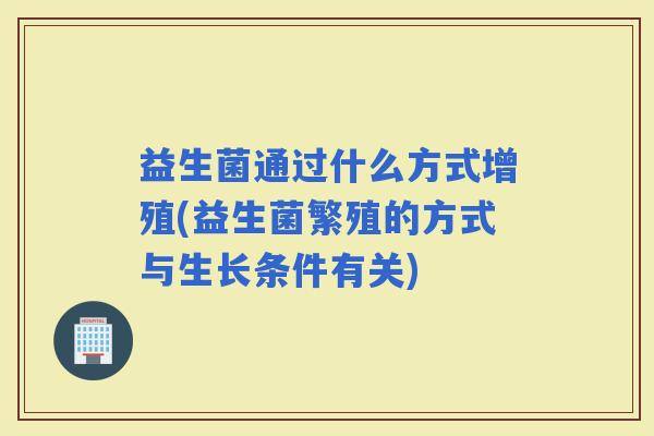 益生菌通过什么方式增殖(益生菌繁殖的方式与生长条件有关) 益生菌通过什么方式增殖(益生菌繁殖的方式与生长条件有关)