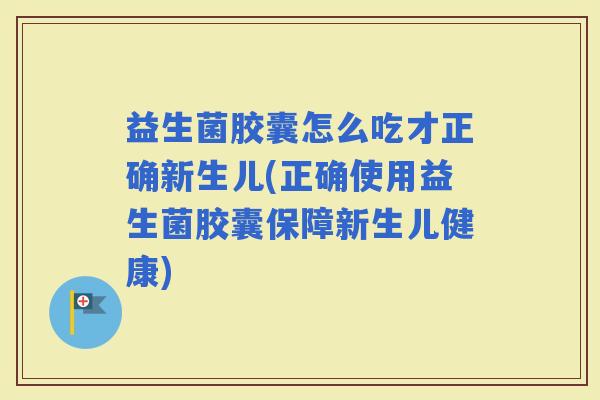 益生菌胶囊怎么吃才正确新生儿(正确使用益生菌胶囊保障新生儿健康) 益生菌胶囊怎么吃才正确新生儿(正确使用益生菌胶囊保障新生儿健康)