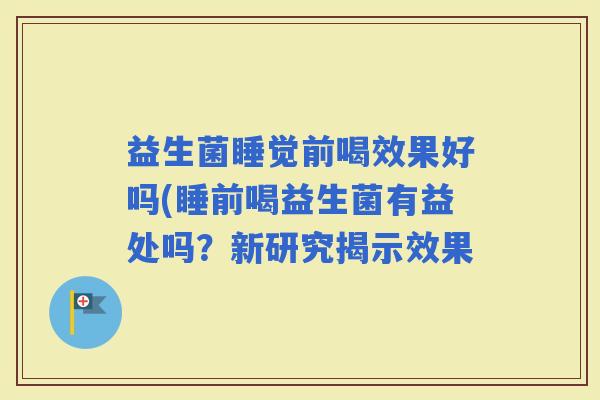 益生菌睡觉前喝效果好吗(睡前喝益生菌有益处吗？新研究揭示效果