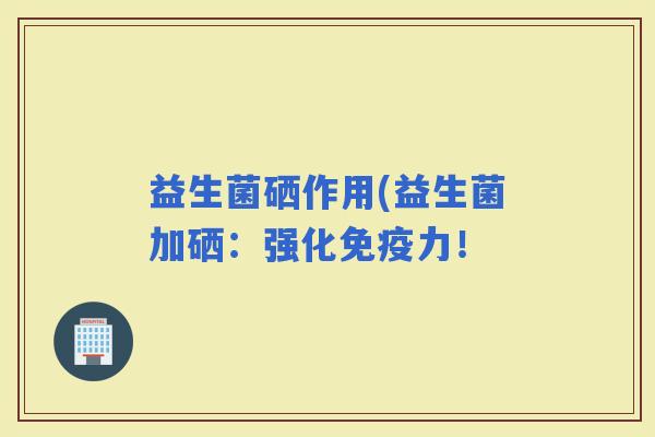 益生菌硒作用(益生菌加硒：强化力！