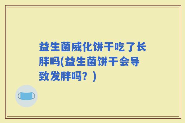 益生菌威化饼干吃了长胖吗(益生菌饼干会导致发胖吗?) 益生菌威化饼干吃了长胖吗(益生菌饼干会导致发胖吗?)