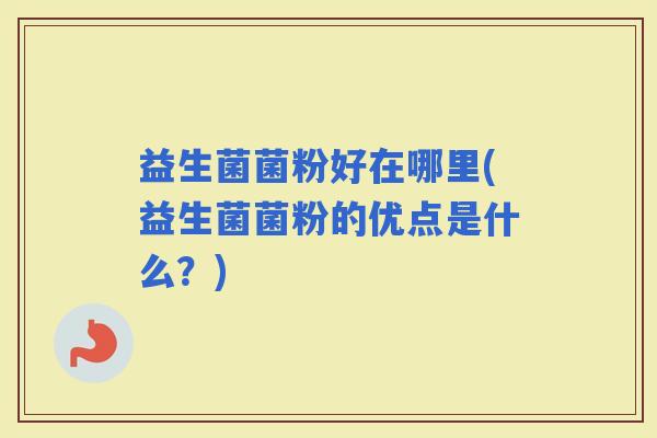益生菌菌粉好在哪里(益生菌菌粉的优点是什么?) 益生菌菌粉好在哪里(益生菌菌粉的优点是什么?)