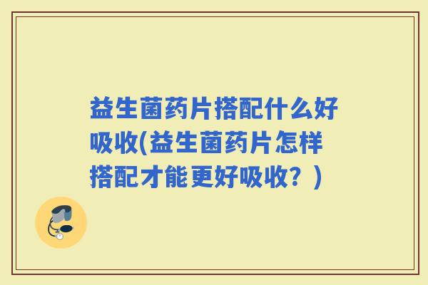 益生菌药片搭配什么好吸收(益生菌药片怎样搭配才能更好吸收？)