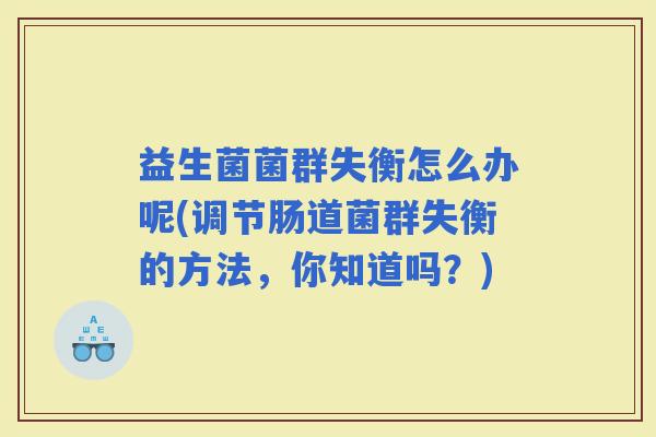 益生菌菌群失衡怎么办呢(调节肠道菌群失衡的方法，你知道吗？)