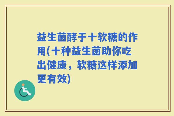 益生菌酵于十软糖的作用(十种益生菌助你吃出健康，软糖这样添加更有效)