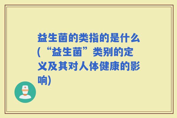 益生菌的类指的是什么(“益生菌”类别的定义及其对人体健康的影响) 益生菌的类指的是什么(“益生菌”类别的定义及其对人体健康的影响)