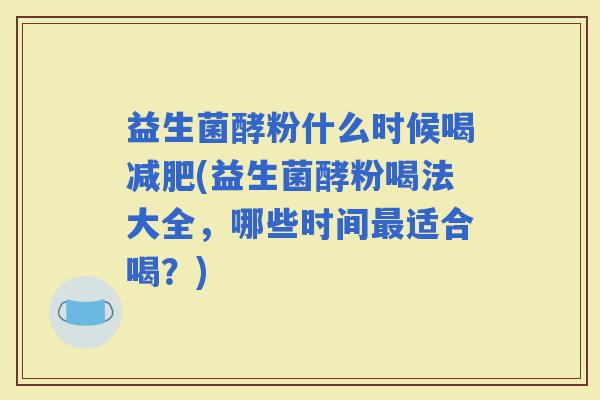 益生菌酵粉什么时候喝(益生菌酵粉喝法大全,哪些时间适合喝?) 益生菌酵粉什么时候喝(益生菌酵粉喝法大全,哪些时间适合喝?)